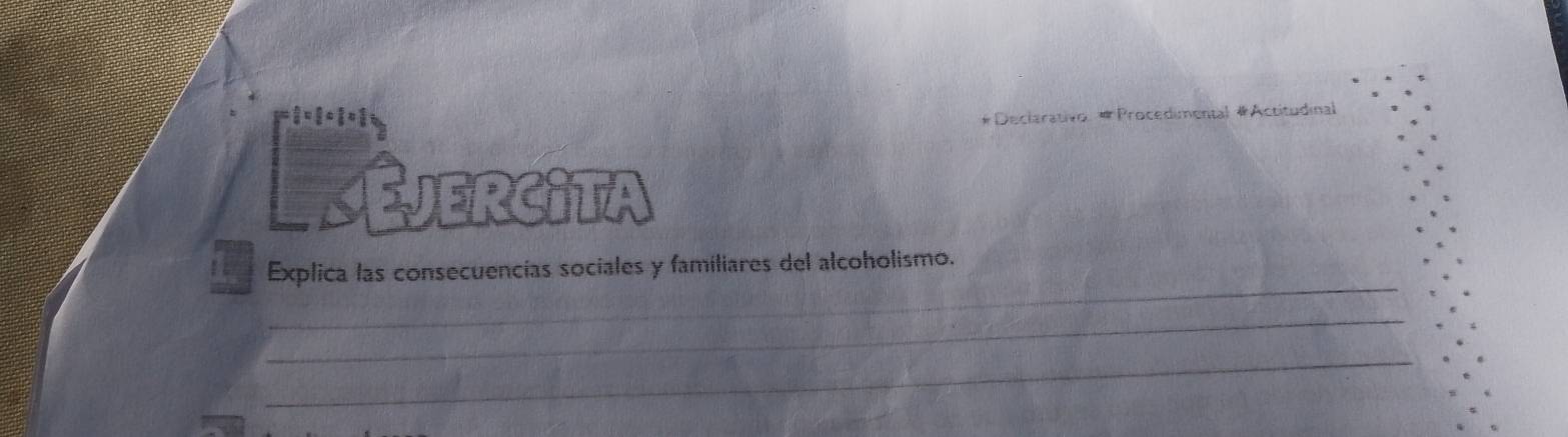  n/4 = n/4 n|
*Declerativo: # Procedimental #Actitudinal 
Ejercita 
_ 
Explica las consecuencías sociales y familiares del alcoholismo. 
_ 
_