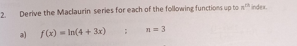 Derive the Maclaurin series for each of the following functions up to n^(th) index. 
a) f(x)=ln (4+3x). n=3