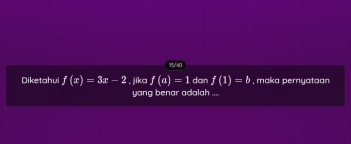 15/40 
Diketahui f(x)=3x-2 , jika f(a)=1 dan f(1)=b , maka pernyataan 
yang benar adalah ....