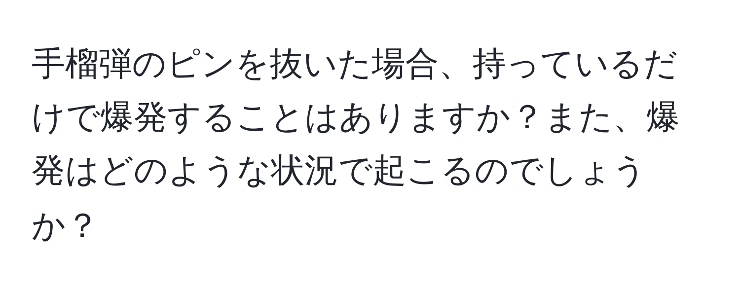 手榴弾のピンを抜いた場合、持っているだけで爆発することはありますか？また、爆発はどのような状況で起こるのでしょうか？