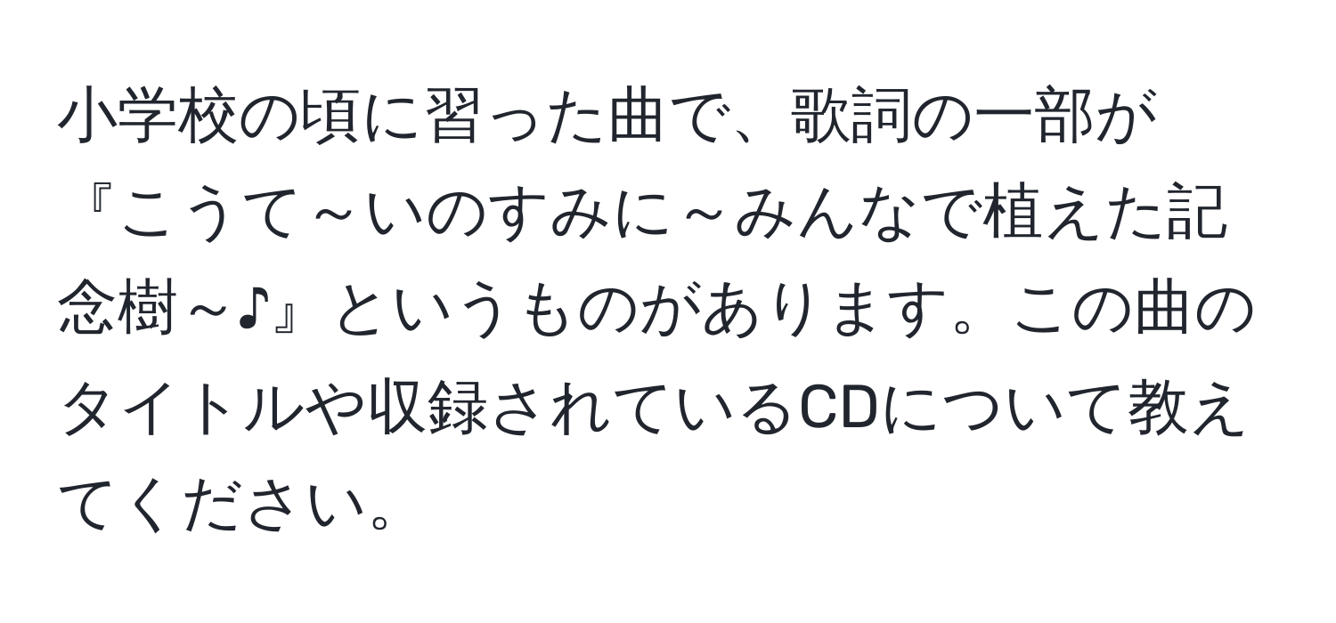 小学校の頃に習った曲で、歌詞の一部が『こうて～いのすみに～みんなで植えた記念樹～♪』というものがあります。この曲のタイトルや収録されているCDについて教えてください。