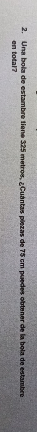 Una bola de estambre tiene 325 metros, ¿Cuántas piezas de 75 cm puedes obtener de la bola de estambre 
en total?