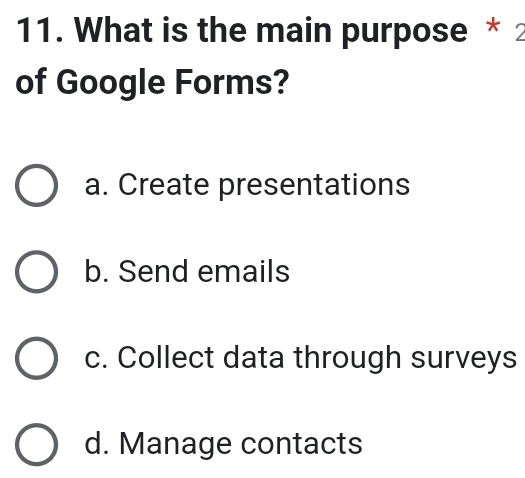 What is the main purpose * 2
of Google Forms?
a. Create presentations
b. Send emails
c. Collect data through surveys
d. Manage contacts