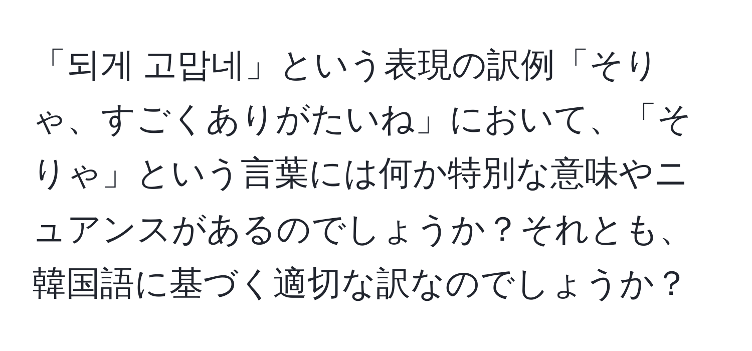 「되게 고맙네」という表現の訳例「そりゃ、すごくありがたいね」において、「そりゃ」という言葉には何か特別な意味やニュアンスがあるのでしょうか？それとも、韓国語に基づく適切な訳なのでしょうか？