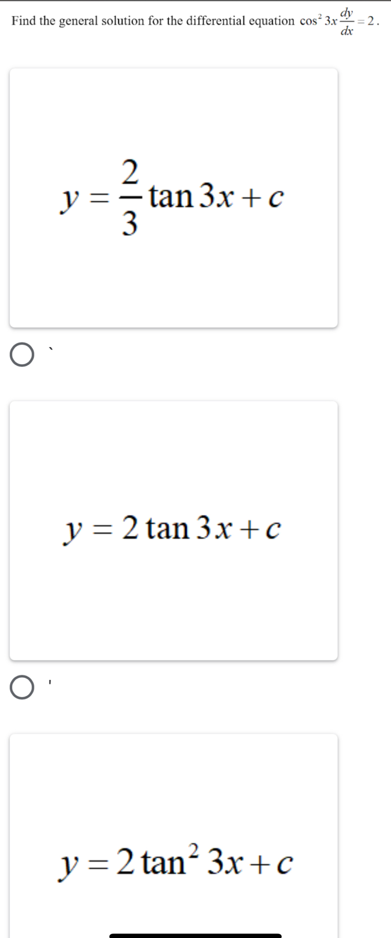 Find the general solution for the differential equation cos^23x dy/dx =2.
y= 2/3 tan 3x+c
y=2tan 3x+c
y=2tan^23x+c