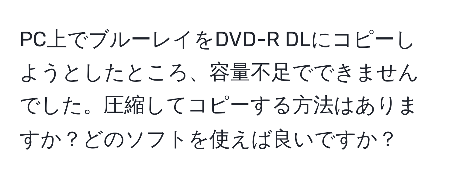 PC上でブルーレイをDVD-R DLにコピーしようとしたところ、容量不足でできませんでした。圧縮してコピーする方法はありますか？どのソフトを使えば良いですか？