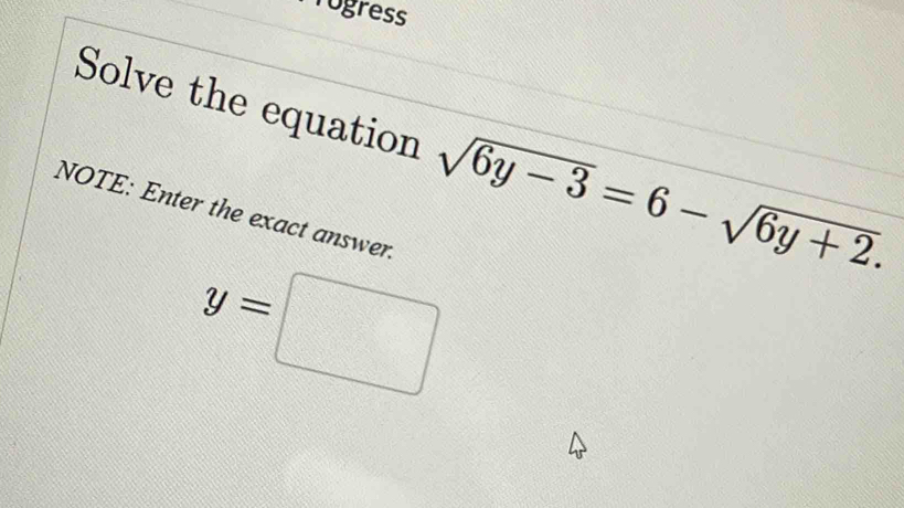 ogress 
Solve the equation sqrt(6y-3)=6-sqrt(6y+2). 
NOTE: Enter the exact answer.
y=□