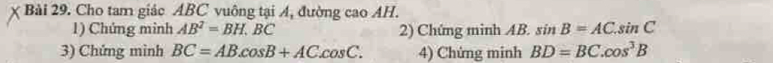 Cho tam giác ABC vuông tại A, đường cao AH. 
1) Chứng minh AB^2=BH, BC 2) Chứng minh AB. sin B=AC.sin C
3) Chứng mình BC=AB.cos B+AC.cos C. 4) Chứng minh BD=BC.cos^3B