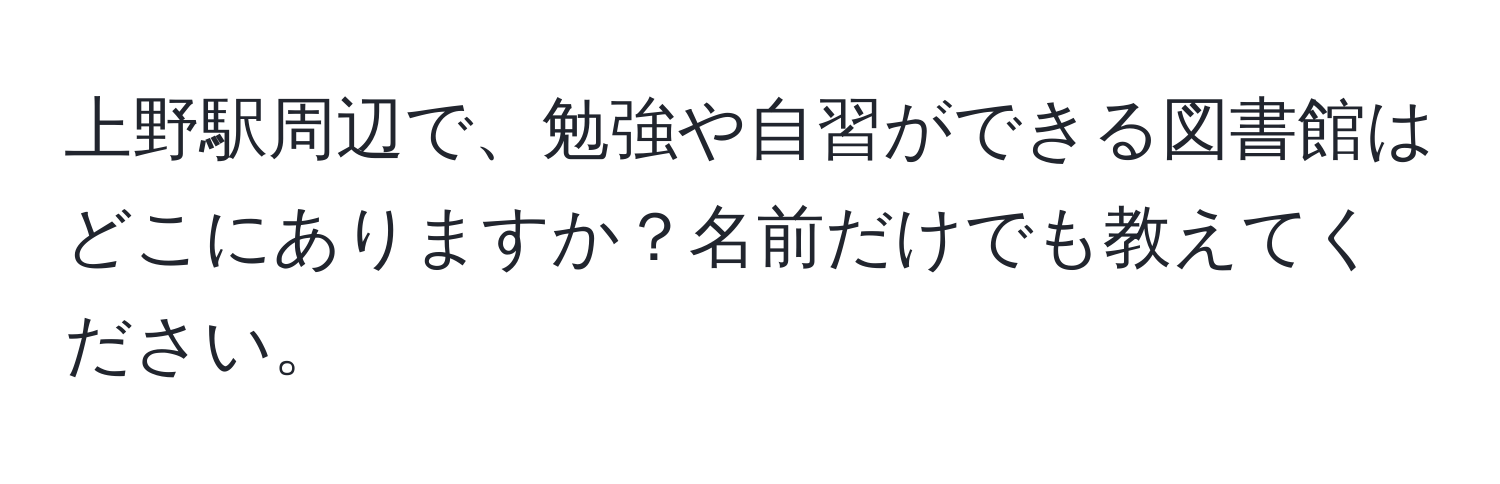 上野駅周辺で、勉強や自習ができる図書館はどこにありますか？名前だけでも教えてください。