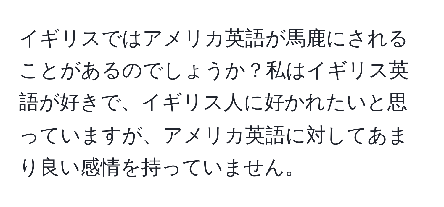 イギリスではアメリカ英語が馬鹿にされることがあるのでしょうか？私はイギリス英語が好きで、イギリス人に好かれたいと思っていますが、アメリカ英語に対してあまり良い感情を持っていません。