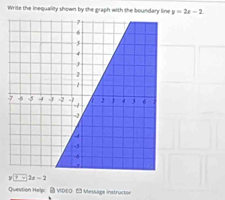 Write the inequality shown by the graph with the boundary line y=2x-2. 
- 
? overline v| 2x-2
Question Heip: VIDEO - Message instructor