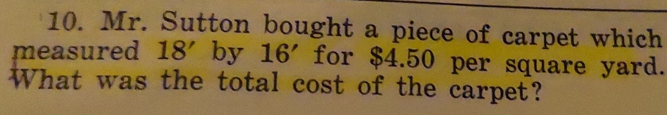 Mr. Sutton bought a piece of carpet which 
measured 18' by 16' a for $4.50 per square yard. 
What was the total cost of the carpet?