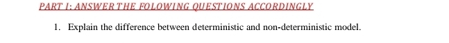 ANSWERTHE FOLOWING QUESTIONS ACCORDINGLY 
1. Explain the difference between deterministic and non-deterministic model.