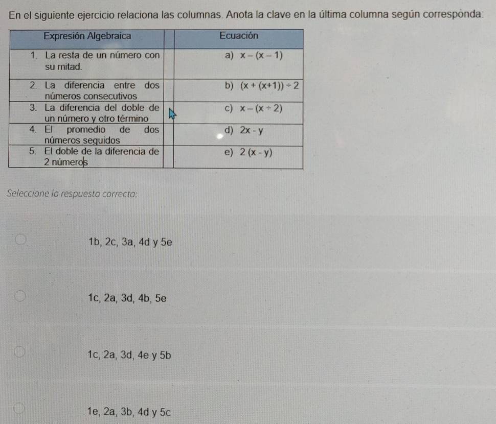 En el siguiente ejercicio relaciona las columnas. Anota la clave en la última columna según correspónda:
Seleccione la respuesta correcta:
1b, 2c, 3a, 4d y 5e
1c, 2a, 3d, 4b, 5e
1c, 2a, 3d, 4e y 5b
1e, 2a, 3b, 4d y 5c