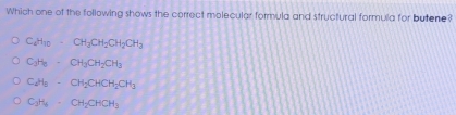 Which one of the following shows the correct molecular formula and structural formula for butene?
C_4H_10· CH_2CH_2CH_3
C_3H_6· CH_3CH_2CH_3
C_dH_6-CH_2CHCH_2CH_3
C_3H_4· CH_2CHCH_3