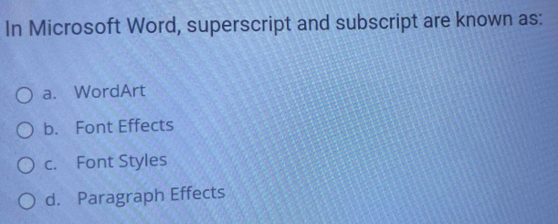 In Microsoft Word, superscript and subscript are known as: 
a. WordArt 
b. Font Effects 
c. Font Styles 
d. Paragraph Effects