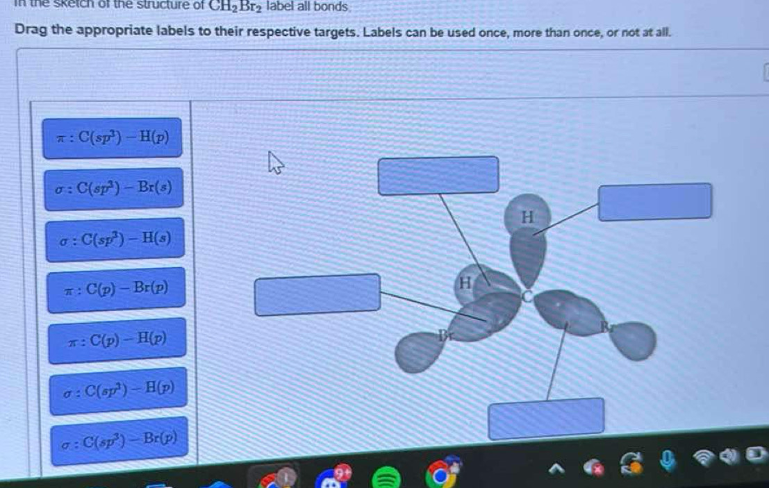 in the sketch of the structure of CH_2Br_2 label all bonds 
Drag the appropriate labels to their respective targets. Labels can be used once, more than once, or not at all.
π: C(sp^3)-H(p)
C(sp^3)-Br(s)
H
:C(sp^3)-H(s)
π :C(p)-Br(p)
H
C
π :C(p)-H(p)
B
C(sp^3)-H(p)
sigma :C(sp^3)-Br(p)