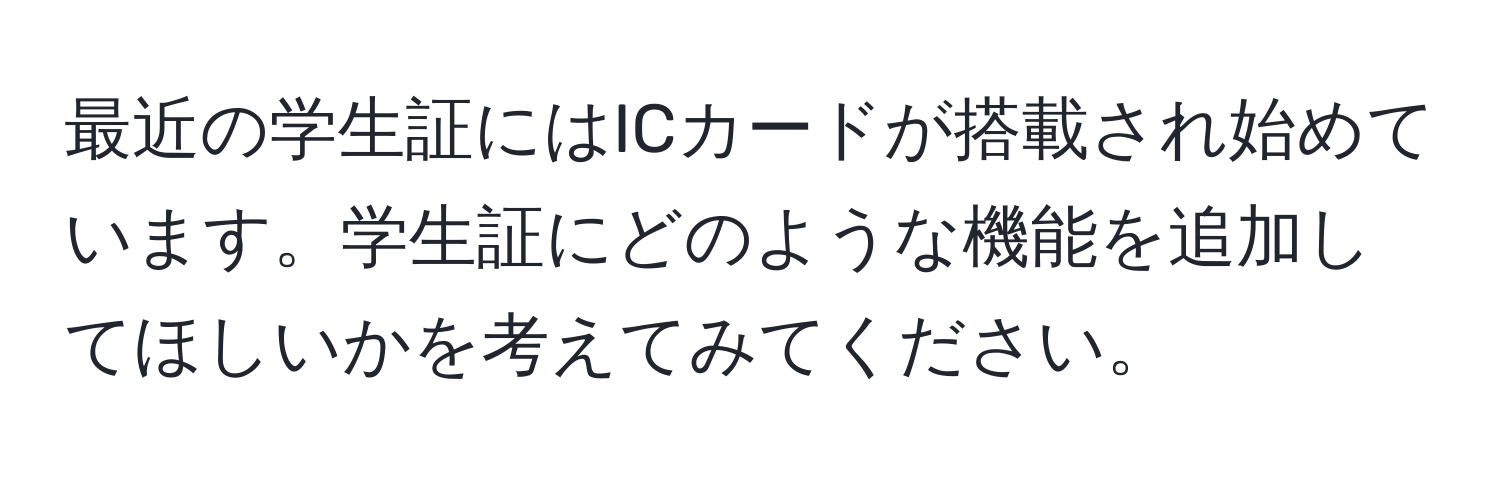 最近の学生証にはICカードが搭載され始めています。学生証にどのような機能を追加してほしいかを考えてみてください。