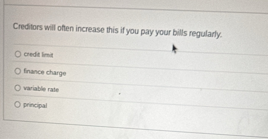 Creditors will often increase this if you pay your bills regularly.
credit limit
finance charge
variable rate
principal