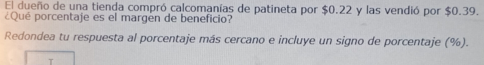 El dueño de una tienda compró calcomanías de patineta por $0.22 y las vendió por $0.39. 
¿Qué porcentaje es el margen de beneficio? 
Redondea tu respuesta al porcentaje más cercano e incluye un signo de porcentaje (%).