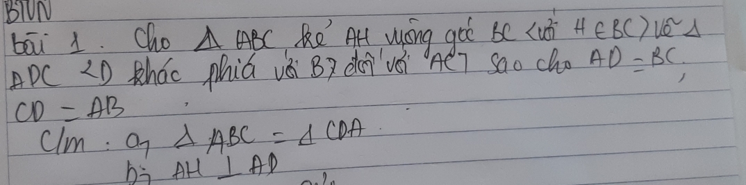 BTUN 
bāi 1. Cho △ ABC ke Art wsng goe be cub H∈ BC)Ve^(sim)Delta
ADC<1) tháo phiú vá B? dei vèi héì sao cho AD=BC;
CD=AB
clm: Q7 △ ABC=△ CDA
bi AH⊥ AD