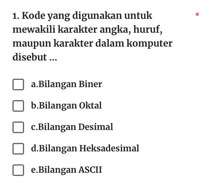 Kode yang digunakan untuk
*
mewakili karakter angka, huruf,
maupun karakter dalam komputer
disebut ...
a.Bilangan Biner
b.Bilangan Oktal
c.Bilangan Desimal
d.Bilangan Heksadesimal
e.Bilangan ASCII