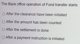 The Back office operation of Fund transfer starts:
After the clearance have been initiated
After the amount has been counted
After the settlement is done
After a payment instruction is initiated