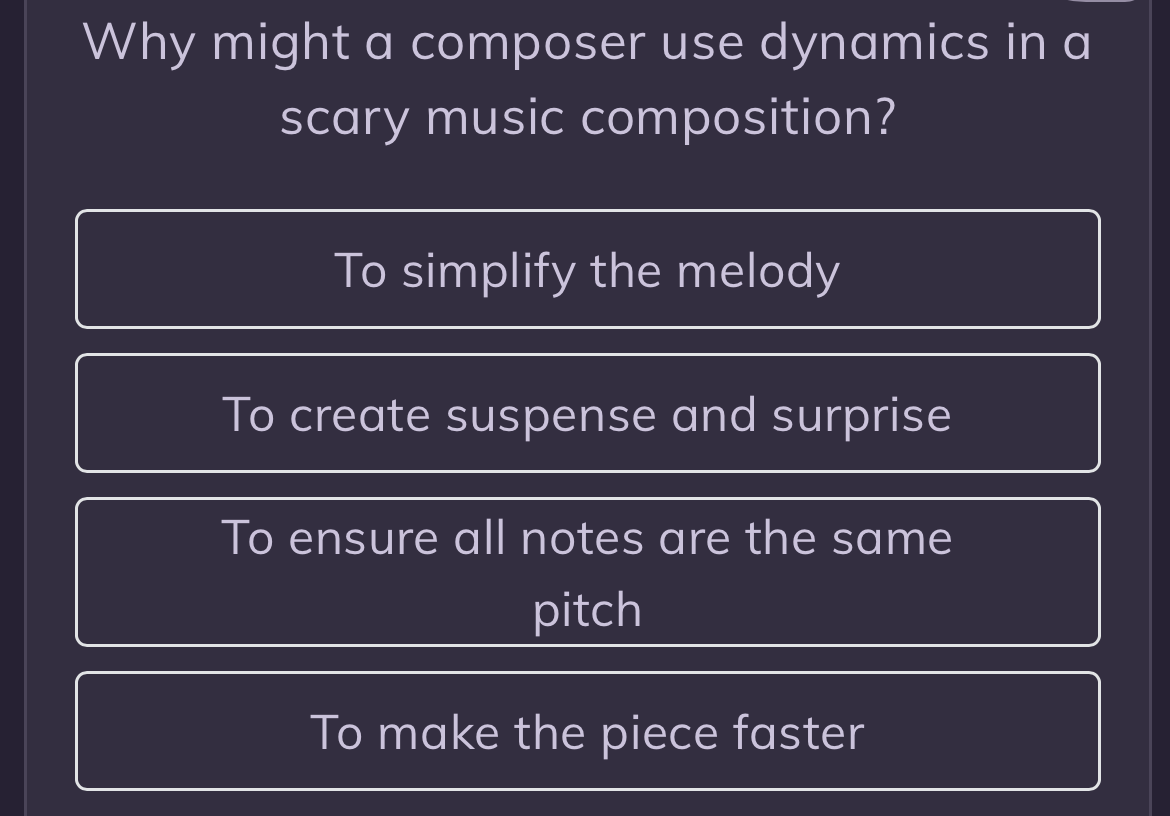 Why might a composer use dynamics in a
scary music composition?
To simplify the melody
To create suspense and surprise
To ensure all notes are the same
pitch
To make the piece faster