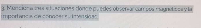 Menciona tres situaciones donde puedes observar campos magnéticos y la 
importancia de conocer su intensidad.