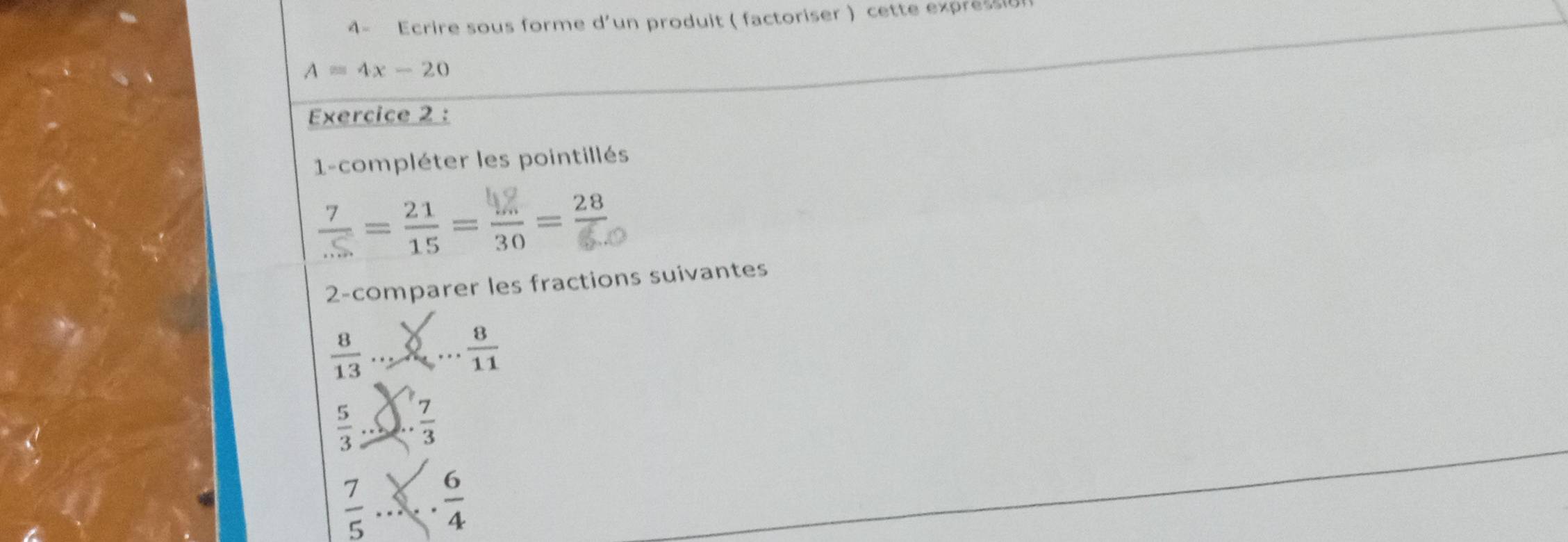 4- Ecrire sous forme d'un produit ( factoriser ) cette expression
A=4x-20
Exercice 2 : 
1-compléter les pointillés 
= 
2-comparer les fractions suivantes
 8/13 ... sqrt()..  8/11 
 5/3 ..  7/3 
 7/5 .  6/4 