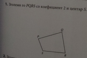 зголеми го ΡQRS со коефициент 2 и центар S. 
2. 3roze