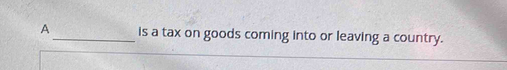 A_ is a tax on goods coming into or leaving a country.