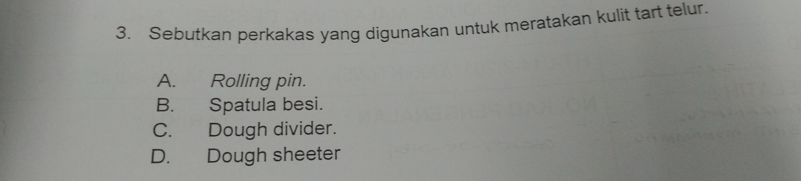 Sebutkan perkakas yang digunakan untuk meratakan kulit tart telur.
A. Rolling pin.
B. Spatula besi.
C. Dough divider.
D. Dough sheeter