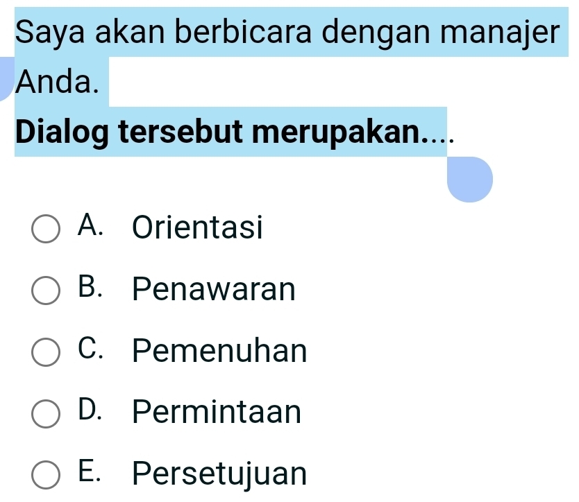 Saya akan berbicara dengan manajer
Anda.
Dialog tersebut merupakan....
A. Orientasi
B. Penawaran
C. Pemenuhan
D. Permintaan
E. Persetujuan