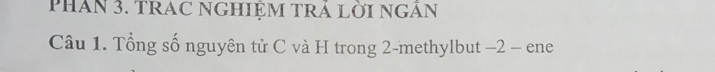 PhAn 3. TRAC NGHIệM TRÁ LờI ngăN 
Câu 1. Tổng số nguyên tử C và H trong 2 -methylbut -2 - ene