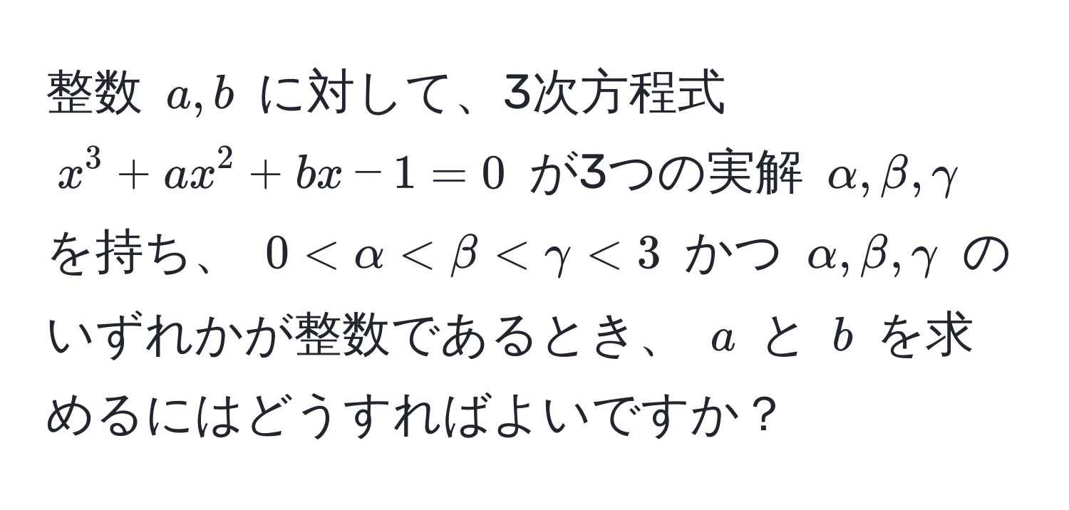 整数 ( a, b ) に対して、3次方程式 ( x^3 + ax^2 + bx - 1 = 0 ) が3つの実解 ( alpha, beta, gamma ) を持ち、 ( 0 < alpha < beta < gamma < 3 ) かつ ( alpha, beta, gamma ) のいずれかが整数であるとき、 ( a ) と ( b ) を求めるにはどうすればよいですか？