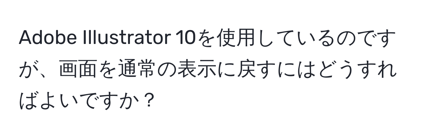 Adobe Illustrator 10を使用しているのですが、画面を通常の表示に戻すにはどうすればよいですか？