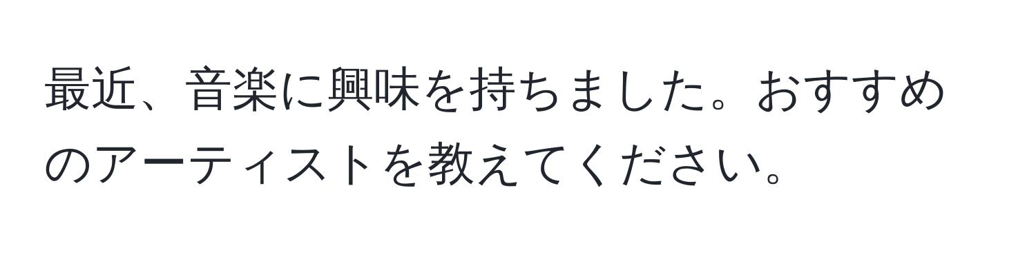 最近、音楽に興味を持ちました。おすすめのアーティストを教えてください。