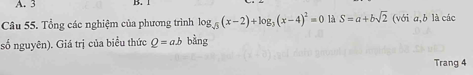 3 B. 1
Câu 55. Tổng các nghiệm của phương trình log _sqrt(3)(x-2)+log _3(x-4)^2=0 là S=a+bsqrt(2) (với a, b là các 
số nguyên). Giá trị của biểu thức Q=a.b bằng 
Trang 4