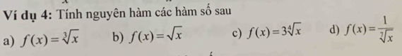 Ví dụ 4: Tính nguyên hàm các hàm số sau 
a) f(x)=sqrt[3](x) b) f(x)=sqrt(x) c) f(x)=3sqrt[4](x) d) f(x)= 1/sqrt[7](x) 