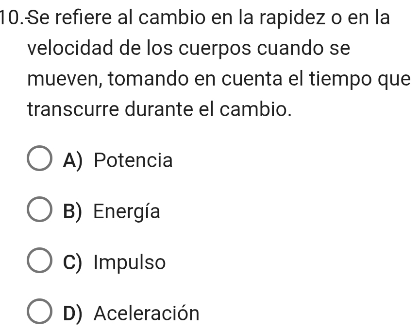 Se refiere al cambio en la rapidez o en la
velocidad de los cuerpos cuando se
mueven, tomando en cuenta el tiempo que
transcurre durante el cambio.
A) Potencia
B) Energía
C) Impulso
D) Aceleración