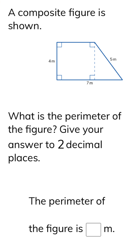 A composite figure is 
shown. 
What is the perimeter of 
the figure? Give your 
answer to 2 decimal 
places. 
The perimeter of 
the figure is □ m.