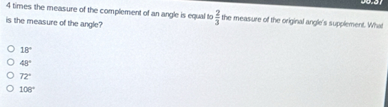 times the measure of the complement of an angle is equal to  2/3  the measure of the original angle's supplement. What
is the measure of the angle?
18°
48°
72°
108°