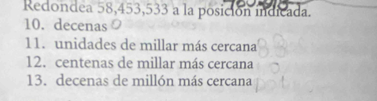 Redondea 58,453,533 a la posición indicada.
10. decenas
11. unidades de millar más cercana
12. centenas de millar más cercana
13. decenas de millón más cercana