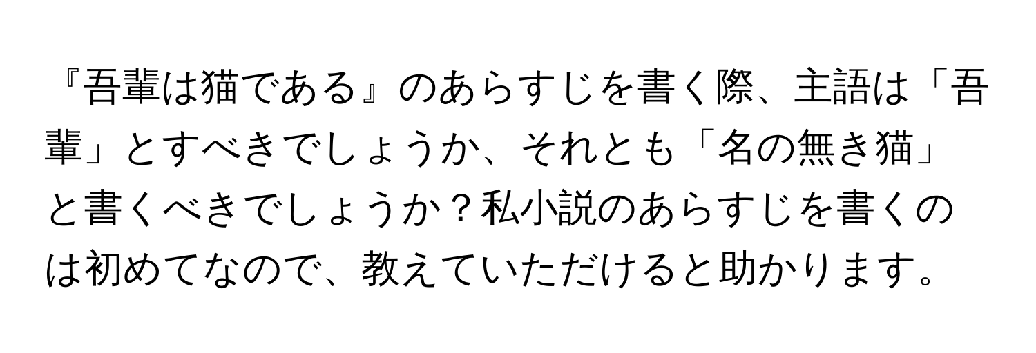 『吾輩は猫である』のあらすじを書く際、主語は「吾輩」とすべきでしょうか、それとも「名の無き猫」と書くべきでしょうか？私小説のあらすじを書くのは初めてなので、教えていただけると助かります。