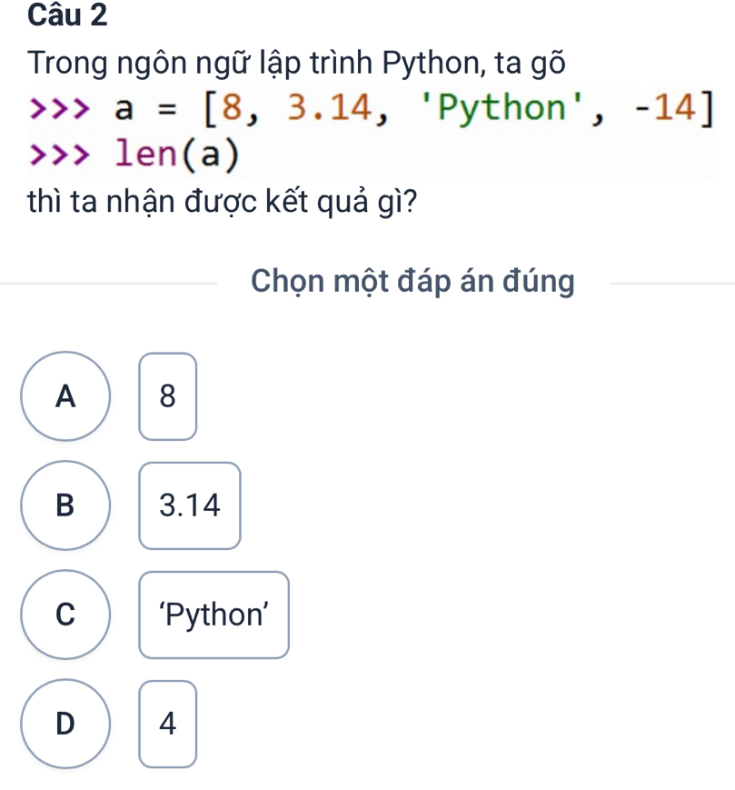 Trong ngôn ngữ lập trình Python, ta gõ
a=[8,3.14, ^□  □ . ython^. -1 +
1en(a)
thì ta nhận được kết quả gì?
Chọn một đáp án đúng
A 8
B 3.14
C ‘Python’
D 4