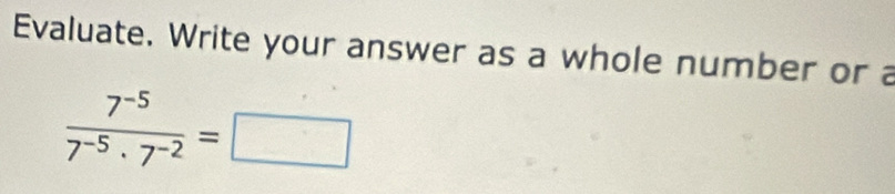 Evaluate. Write your answer as a whole number or a
 (7^(-5))/7^(-5)· 7^(-2) =□