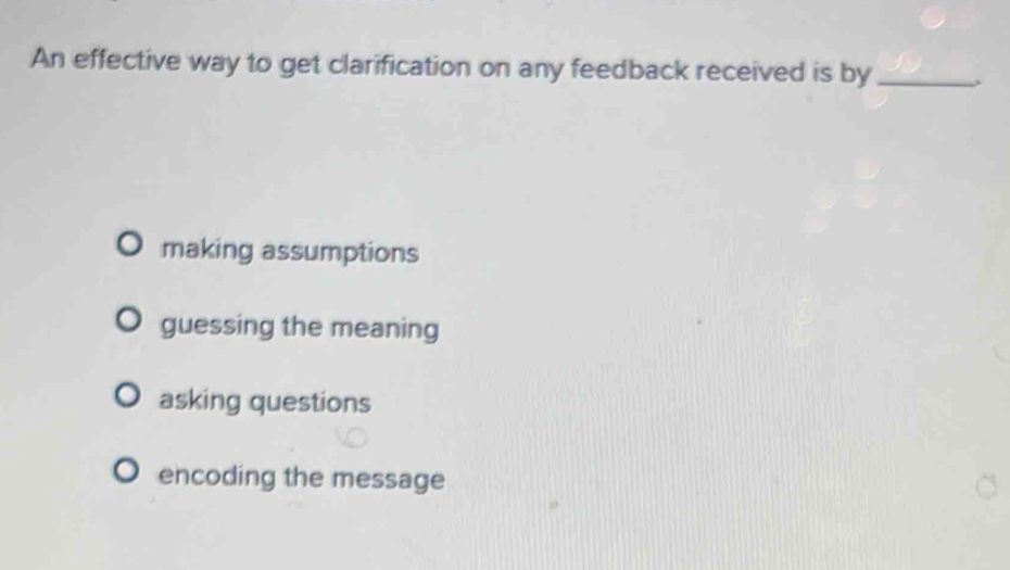 An effective way to get clarification on any feedback received is by_
making assumptions
guessing the meaning
asking questions
encoding the message