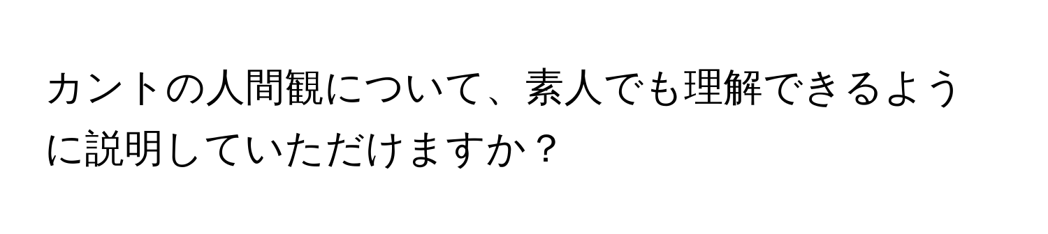 カントの人間観について、素人でも理解できるように説明していただけますか？