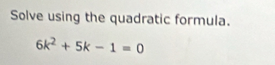 Solve using the quadratic formula.
6k^2+5k-1=0